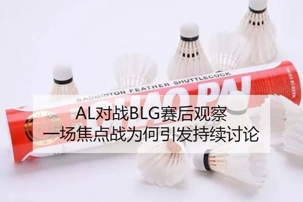 AL对战BLG赛后观察 一场焦点战为何引发持续讨论