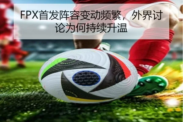 FPX首发阵容变动频繁，外界讨论为何持续升温